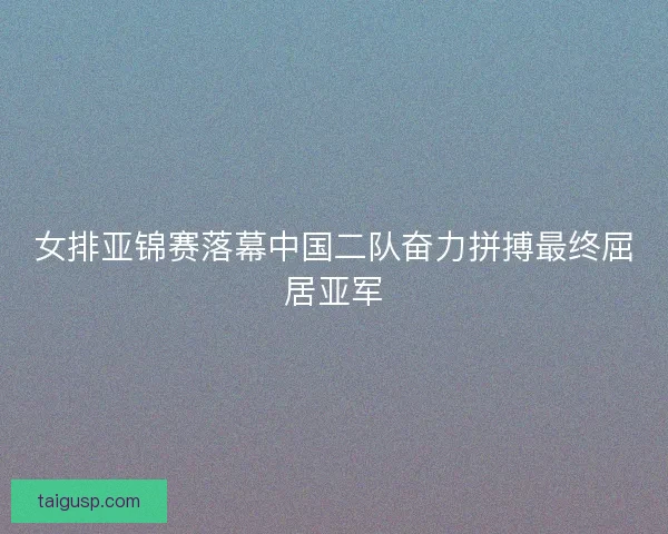 女排亚锦赛落幕中国二队奋力拼搏最终屈居亚军