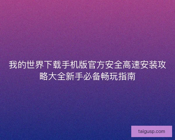 我的世界下载手机版官方安全高速安装攻略大全新手必备畅玩指南
