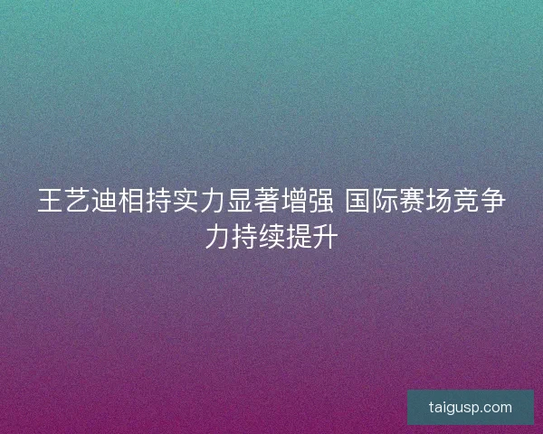 王艺迪相持实力显著增强 国际赛场竞争力持续提升
