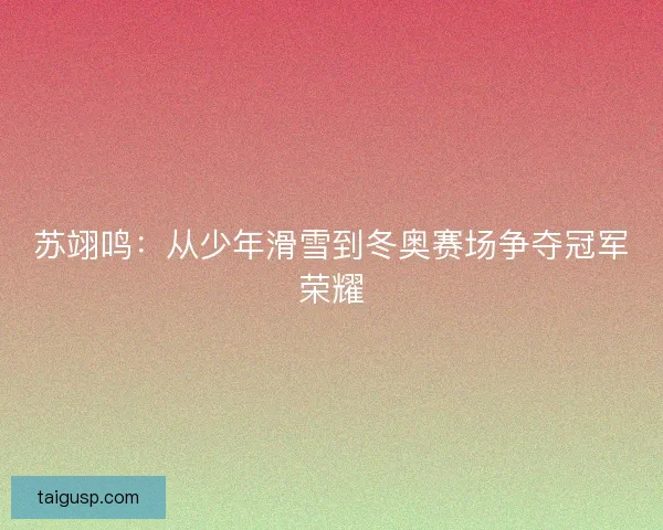 苏翊鸣：从少年滑雪到冬奥赛场争夺冠军荣耀