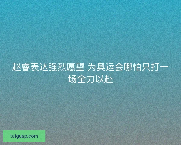 赵睿表达强烈愿望 为奥运会哪怕只打一场全力以赴
